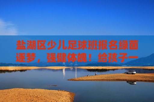 盐湖区少儿足球班报名绿茵逐梦,强健体魄!给孩子一个在阳光下奔跑的理由