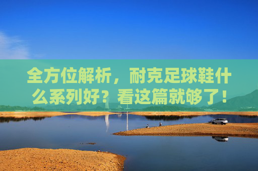 全方位解析，耐克足球鞋什么系列好？看这篇就够了！
