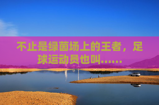 不止是绿茵场上的王者，足球运动员也叫……