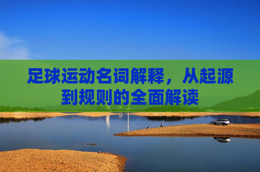 足球运动名词解释，从起源到规则的全面解读