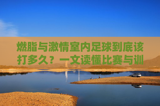 燃脂与激情室内足球到底该打多久？一文读懂比赛与训练时长