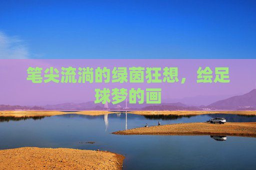 笔尖流淌的绿茵狂想，绘足球梦的画