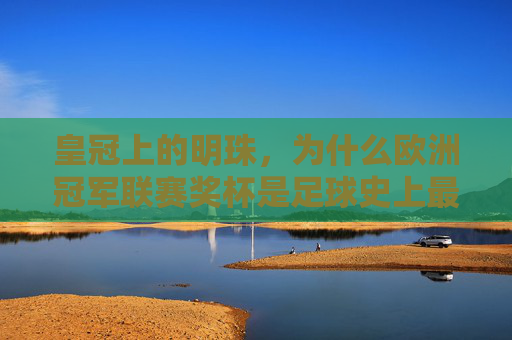 皇冠上的明珠,为什么欧洲冠军联赛奖杯是足球史上最优雅的奖杯