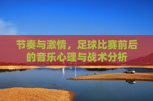 节奏与激情,足球比赛前后的音乐心理与战术分析