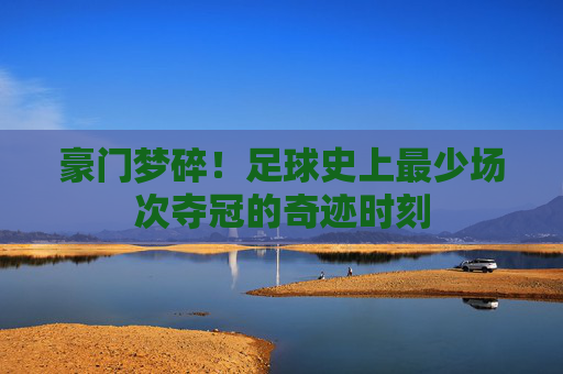 豪门梦碎！足球史上最少场次夺冠的奇迹时刻