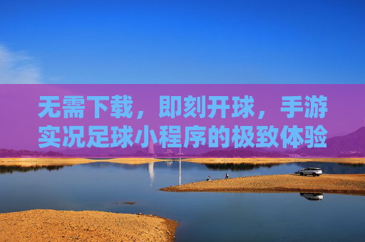 无需下载，即刻开球，手游实况足球小程序的极致体验
