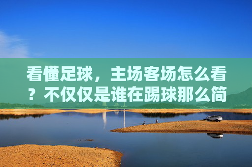 看懂足球，主场客场怎么看？不仅仅是谁在踢球那么简单