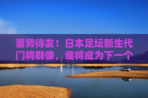 蓄势待发！日本足坛新生代门将群像，谁将成为下一个神扑之王？