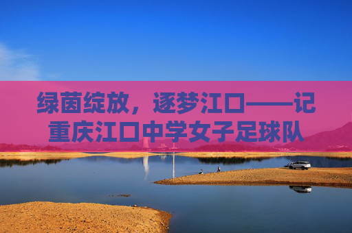 绿茵绽放，逐梦江口——记重庆江口中学女子足球队