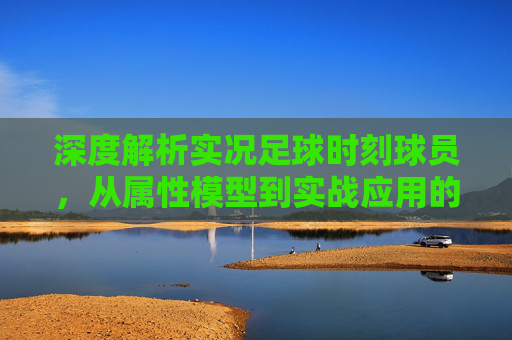 深度解析实况足球时刻球员，从属性模型到实战应用的全维度拆解