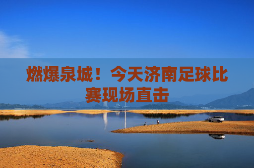 燃爆泉城!今天济南足球比赛现场直击