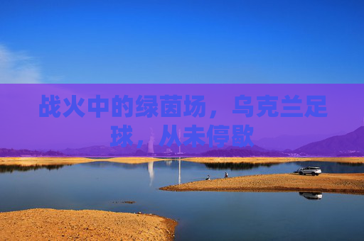 战火中的绿茵场，乌克兰足球，从未停歇