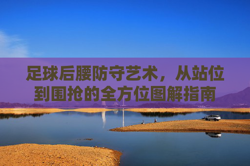 足球后腰防守艺术，从站位到围抢的全方位图解指南