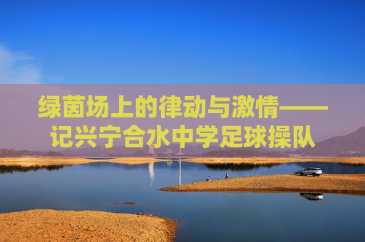 绿茵场上的律动与激情——记兴宁合水中学足球操队