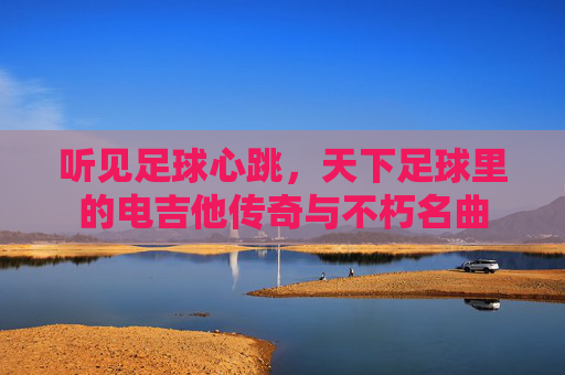 听见足球心跳，天下足球里的电吉他传奇与不朽名曲