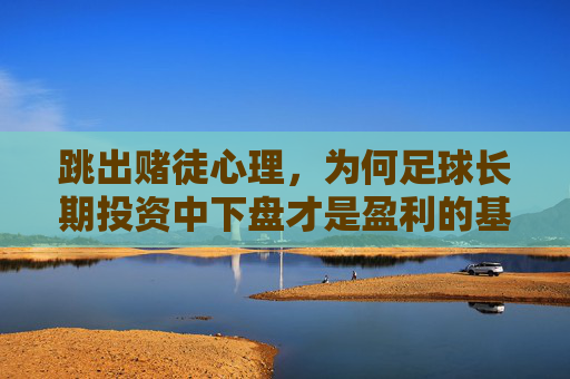 跳出赌徒心理，为何足球长期投资中下盘才是盈利的基石