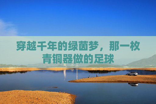 穿越千年的绿茵梦，那一枚青铜器做的足球