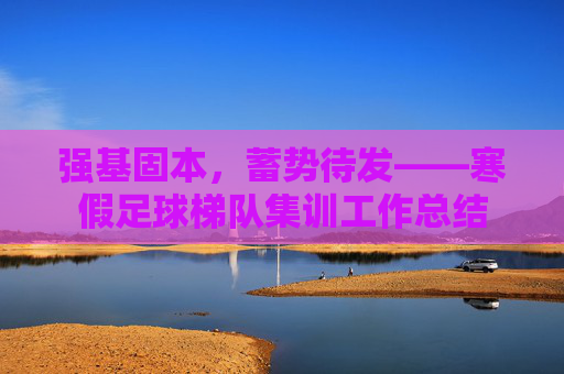 强基固本，蓄势待发——寒假足球梯队集训工作总结