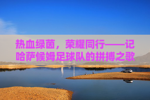 热血绿茵,荣耀同行——记哈萨候姆足球队的拼搏之歌