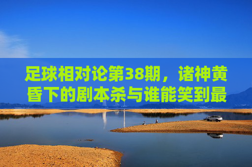 足球相对论第38期，诸神黄昏下的剧本杀与谁能笑到最后？