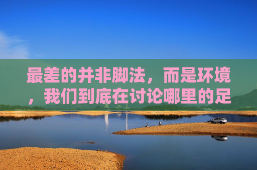 最差的并非脚法，而是环境，我们到底在讨论哪里的足球？