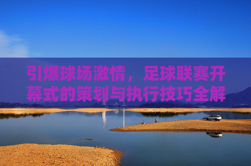 引爆球场激情，足球联赛开幕式的策划与执行技巧全解析