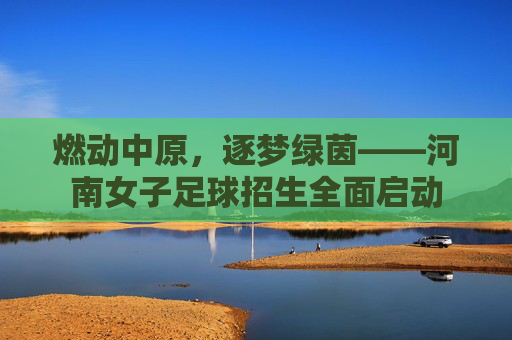 燃动中原，逐梦绿茵——河南女子足球招生全面启动