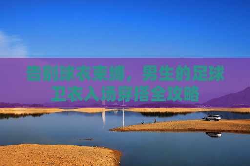 告别球衣束缚，男生的足球卫衣入场穿搭全攻略