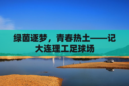 绿茵逐梦，青春热土——记大连理工足球场
