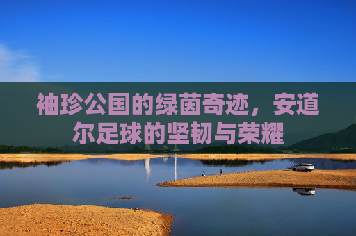 袖珍公国的绿茵奇迹，安道尔足球的坚韧与荣耀