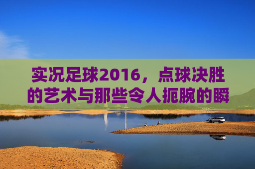 实况足球2016，点球决胜的艺术与那些令人扼腕的瞬间