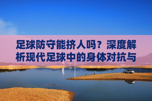 足球防守能挤人吗？深度解析现代足球中的身体对抗与防守艺术