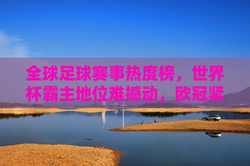 全球足球赛事热度榜，世界杯霸主地位难撼动，欧冠紧随其后