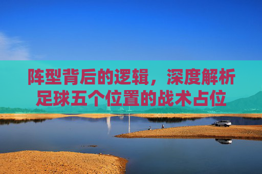 阵型背后的逻辑，深度解析足球五个位置的战术占位