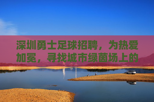 深圳勇士足球招聘,为热爱加冕,寻找城市绿茵场上的热血英雄!
