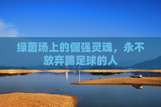 绿茵场上的倔强灵魂，永不放弃踢足球的人