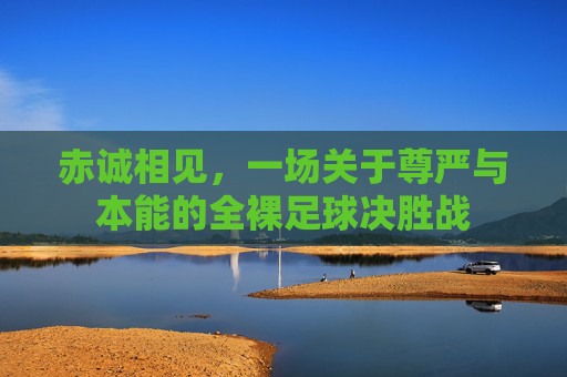 赤诚相见，一场关于尊严与本能的全裸足球决胜战