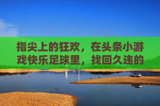 指尖上的狂欢，在头条小游戏快乐足球里，找回久违的纯真快乐
