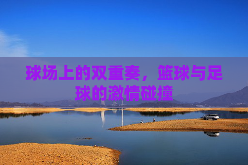 球场上的双重奏,篮球与足球的激情碰撞