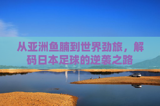 从亚洲鱼腩到世界劲旅，解码日本足球的逆袭之路