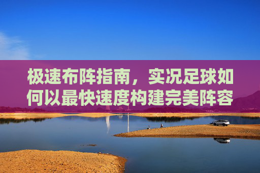 极速布阵指南,实况足球如何以最快速度构建完美阵容