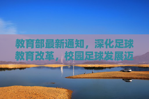 教育部最新通知，深化足球教育改革，校园足球发展迈入新阶段