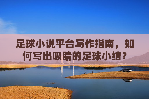 足球小说平台写作指南，如何写出吸睛的足球小结？