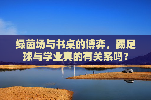 绿茵场与书桌的博弈,踢足球与学业真的有关系吗?