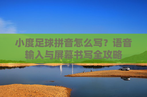 小度足球拼音怎么写？语音输入与屏幕书写全攻略