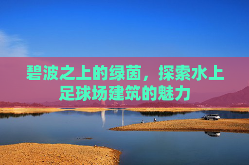 碧波之上的绿茵,探索水上足球场建筑的魅力