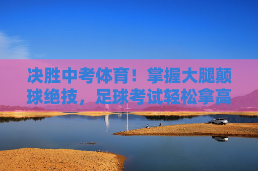 决胜中考体育！掌握大腿颠球绝技，足球考试轻松拿高分
