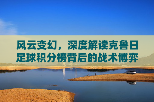 风云变幻,深度解读克鲁日足球积分榜背后的战术博弈与豪门兴衰