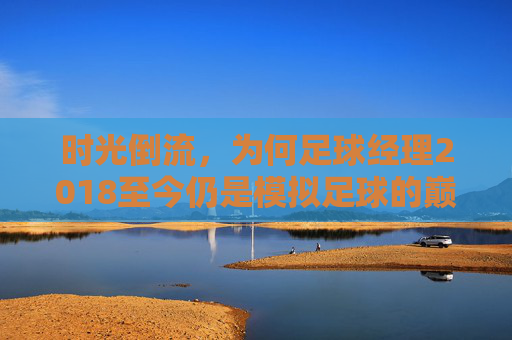时光倒流，为何足球经理2018至今仍是模拟足球的巅峰之作