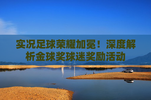 实况足球荣耀加冕！深度解析金球奖球迷奖励活动